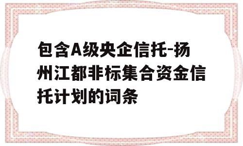 包含A级央企信托-扬州江都非标集合资金信托计划的词条