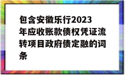 包含安徽乐行2023年应收账款债权凭证流转项目政府债定融的词条