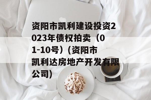 资阳市凯利建设投资2023年债权拍卖（01-10号）(资阳市凯利达房地产开发有限公司)