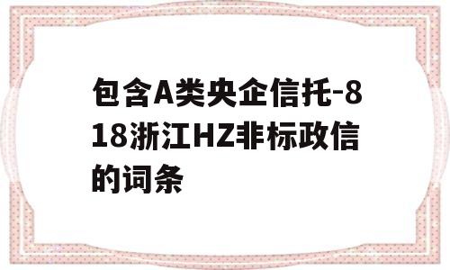 包含A类央企信托-818浙江HZ非标政信的词条