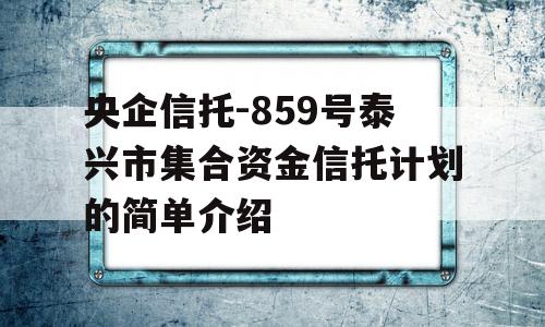 央企信托-859号泰兴市集合资金信托计划的简单介绍