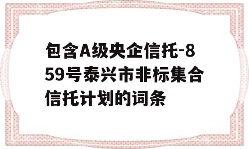 包含A级央企信托-859号泰兴市非标集合信托计划的词条