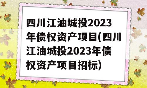 四川江油城投2023年债权资产项目(四川江油城投2023年债权资产项目招标)