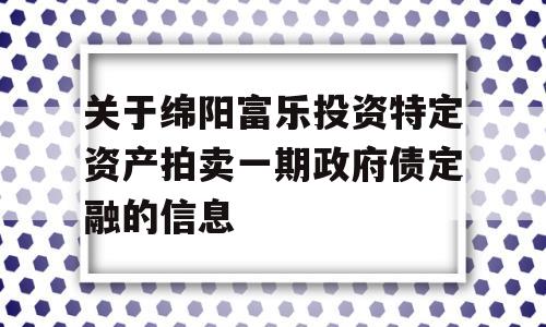 关于绵阳富乐投资特定资产拍卖一期政府债定融的信息