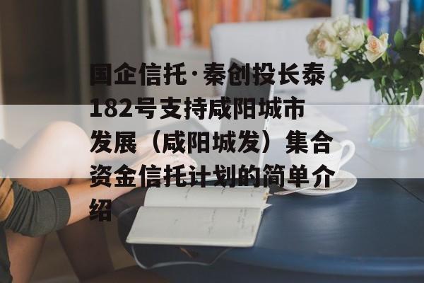 国企信托·秦创投长泰182号支持咸阳城市发展（咸阳城发）集合资金信托计划的简单介绍