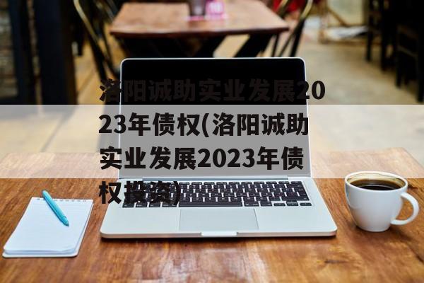 洛阳诚助实业发展2023年债权(洛阳诚助实业发展2023年债权投资)