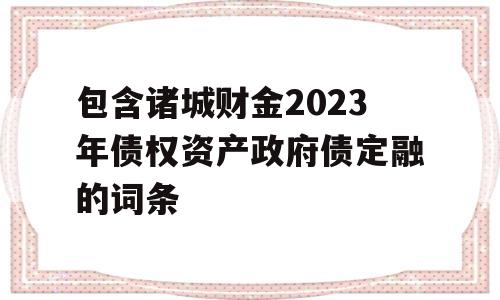 包含诸城财金2023年债权资产政府债定融的词条