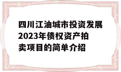 四川江油城市投资发展2023年债权资产拍卖项目的简单介绍