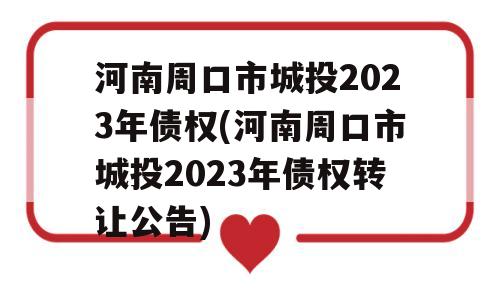 河南周口市城投2023年债权(河南周口市城投2023年债权转让公告)