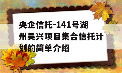 央企信托-141号湖州吴兴项目集合信托计划的简单介绍