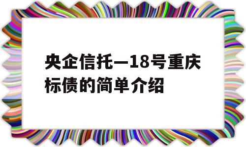 央企信托—18号重庆标债的简单介绍