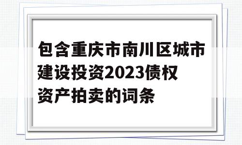 包含重庆市南川区城市建设投资2023债权资产拍卖的词条