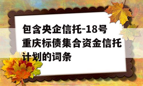 包含央企信托-18号重庆标债集合资金信托计划的词条