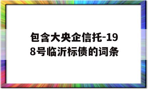 包含大央企信托-198号临沂标债的词条