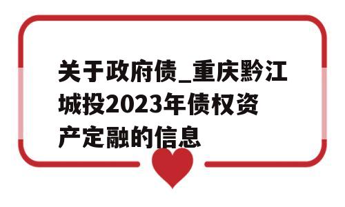 关于政府债_重庆黔江城投2023年债权资产定融的信息