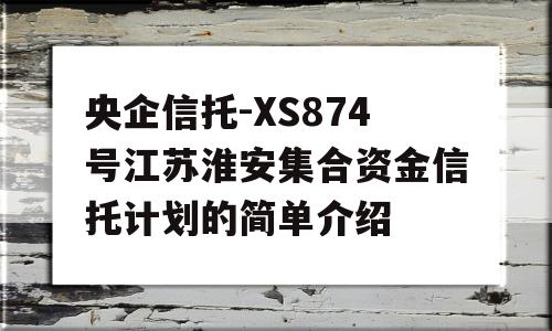 央企信托-XS874号江苏淮安集合资金信托计划的简单介绍