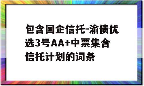 包含国企信托-渝债优选3号AA+中票集合信托计划的词条