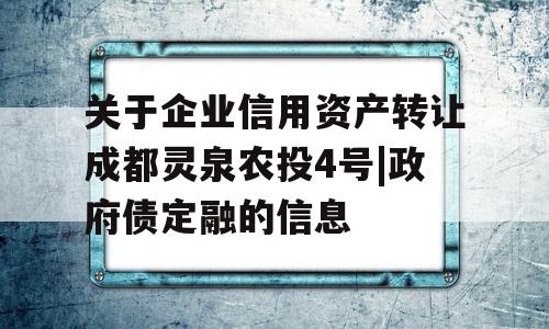 关于企业信用资产转让成都灵泉农投4号|政府债定融的信息