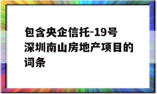 包含央企信托-19号深圳南山房地产项目的词条