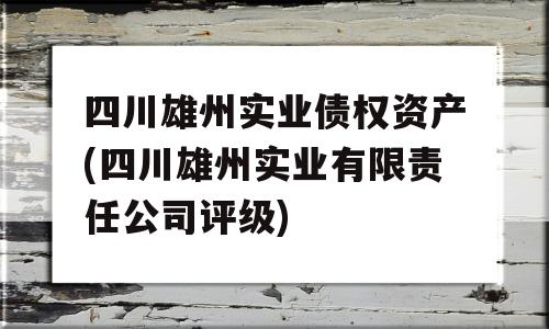 四川雄州实业债权资产(四川雄州实业有限责任公司评级)