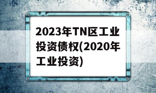 2023年TN区工业投资债权(2020年工业投资)