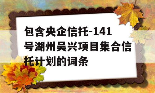 包含央企信托-141号湖州吴兴项目集合信托计划的词条