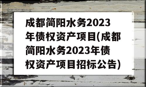 成都简阳水务2023年债权资产项目(成都简阳水务2023年债权资产项目招标公告)