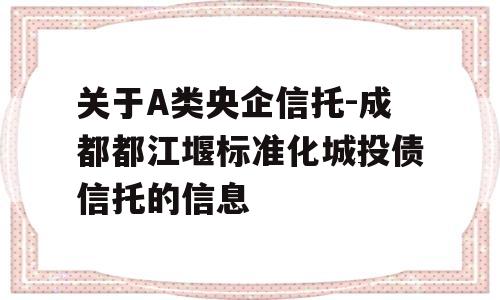 关于A类央企信托-成都都江堰标准化城投债信托的信息