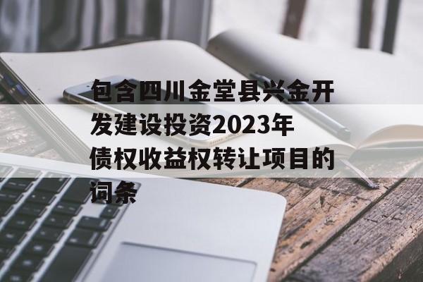 包含四川金堂县兴金开发建设投资2023年债权收益权转让项目的词条