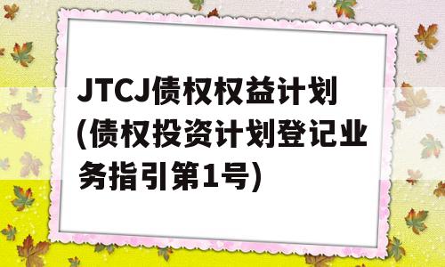 JTCJ债权权益计划(债权投资计划登记业务指引第1号)