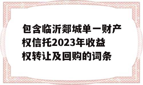 包含临沂郯城单一财产权信托2023年收益权转让及回购的词条