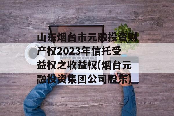 山东烟台市元融投资财产权2023年信托受益权之收益权(烟台元融投资集团公司股东)