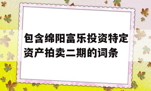 包含绵阳富乐投资特定资产拍卖二期的词条