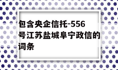 包含央企信托-556号江苏盐城阜宁政信的词条