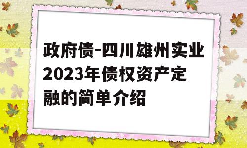 政府债-四川雄州实业2023年债权资产定融的简单介绍