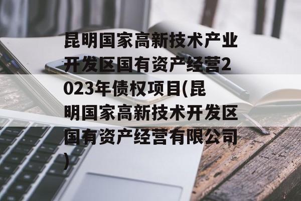 昆明国家高新技术产业开发区国有资产经营2023年债权项目(昆明国家高新技术开发区国有资产经营有限公司)