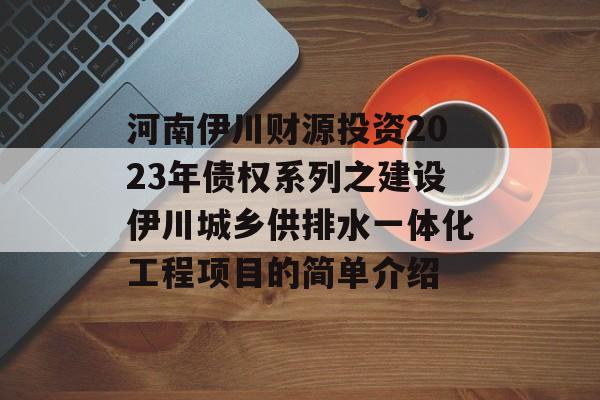 河南伊川财源投资2023年债权系列之建设伊川城乡供排水一体化工程项目的简单介绍