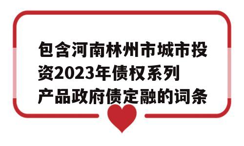 包含河南林州市城市投资2023年债权系列产品政府债定融的词条