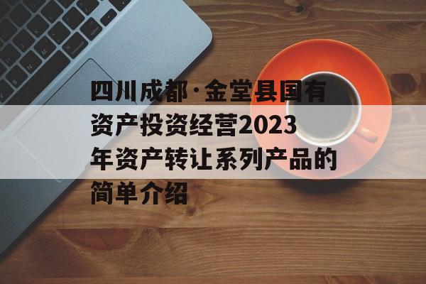 四川成都·金堂县国有资产投资经营2023年资产转让系列产品的简单介绍