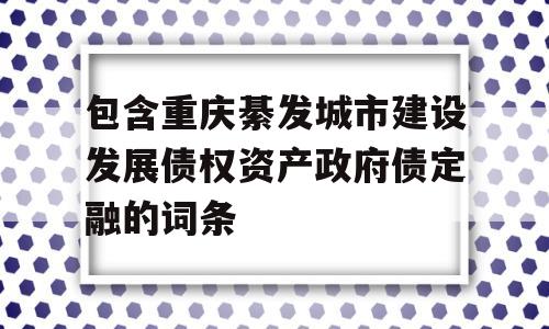 包含重庆綦发城市建设发展债权资产政府债定融的词条