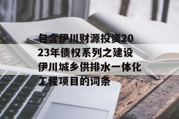 包含伊川财源投资2023年债权系列之建设伊川城乡供排水一体化工程项目的词条