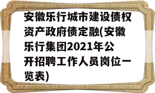 安徽乐行城市建设债权资产政府债定融(安徽乐行集团2021年公开招聘工作人员岗位一览表)