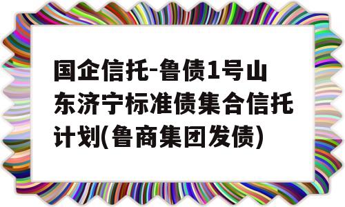 国企信托-鲁债1号山东济宁标准债集合信托计划(鲁商集团发债)