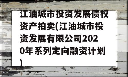 江油城市投资发展债权资产拍卖(江油城市投资发展有限公司2020年系列定向融资计划)