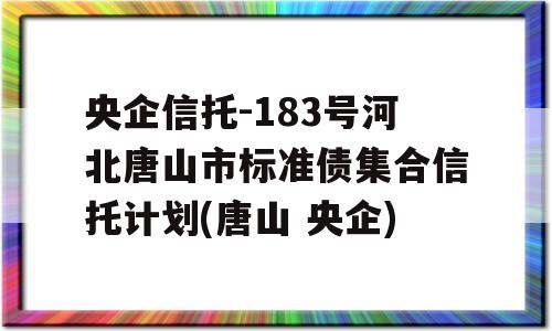 央企信托-183号河北唐山市标准债集合信托计划(唐山 央企)