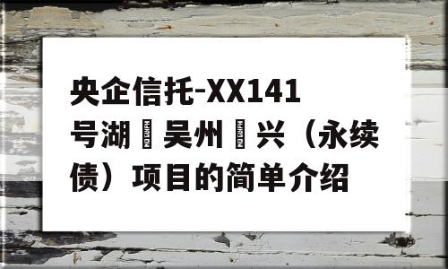 央企信托-XX141号湖‮吴州‬兴（永续债）项目的简单介绍