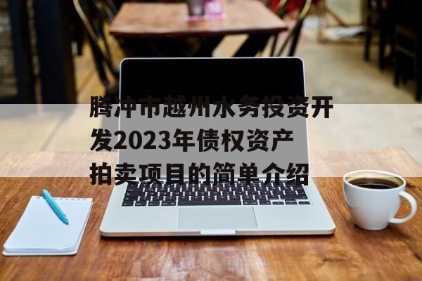 腾冲市越州水务投资开发2023年债权资产拍卖项目的简单介绍