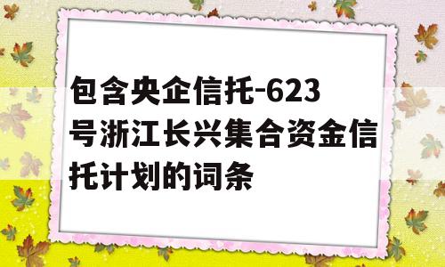 包含央企信托-623号浙江长兴集合资金信托计划的词条