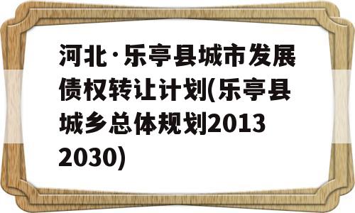 河北·乐亭县城市发展债权转让计划(乐亭县城乡总体规划20132030)