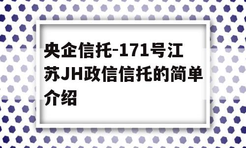 央企信托-171号江苏JH政信信托的简单介绍